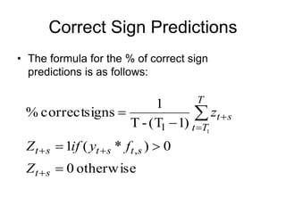Correct Sign Predictions
• The formula for the % of correct sign
predictions is as follows:
otherwise
0
0
)
*
(
1
)
1
(T
-
T
1
signs
correct
%
,
1 1











s
t
s
t
s
t
s
t
T
T
t
s
t
Z
f
y
if
Z
z
 