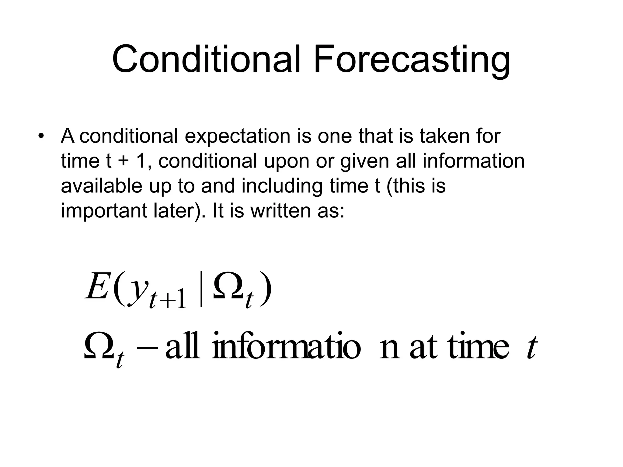 Conditional Forecasting
• A conditional expectation is one that is taken for
time t + 1, conditional upon or given all information
available up to and including time t (this is
important later). It is written as:
t
y
E
t
t
t
at time
n
informatio
all
)
|
( 1




 