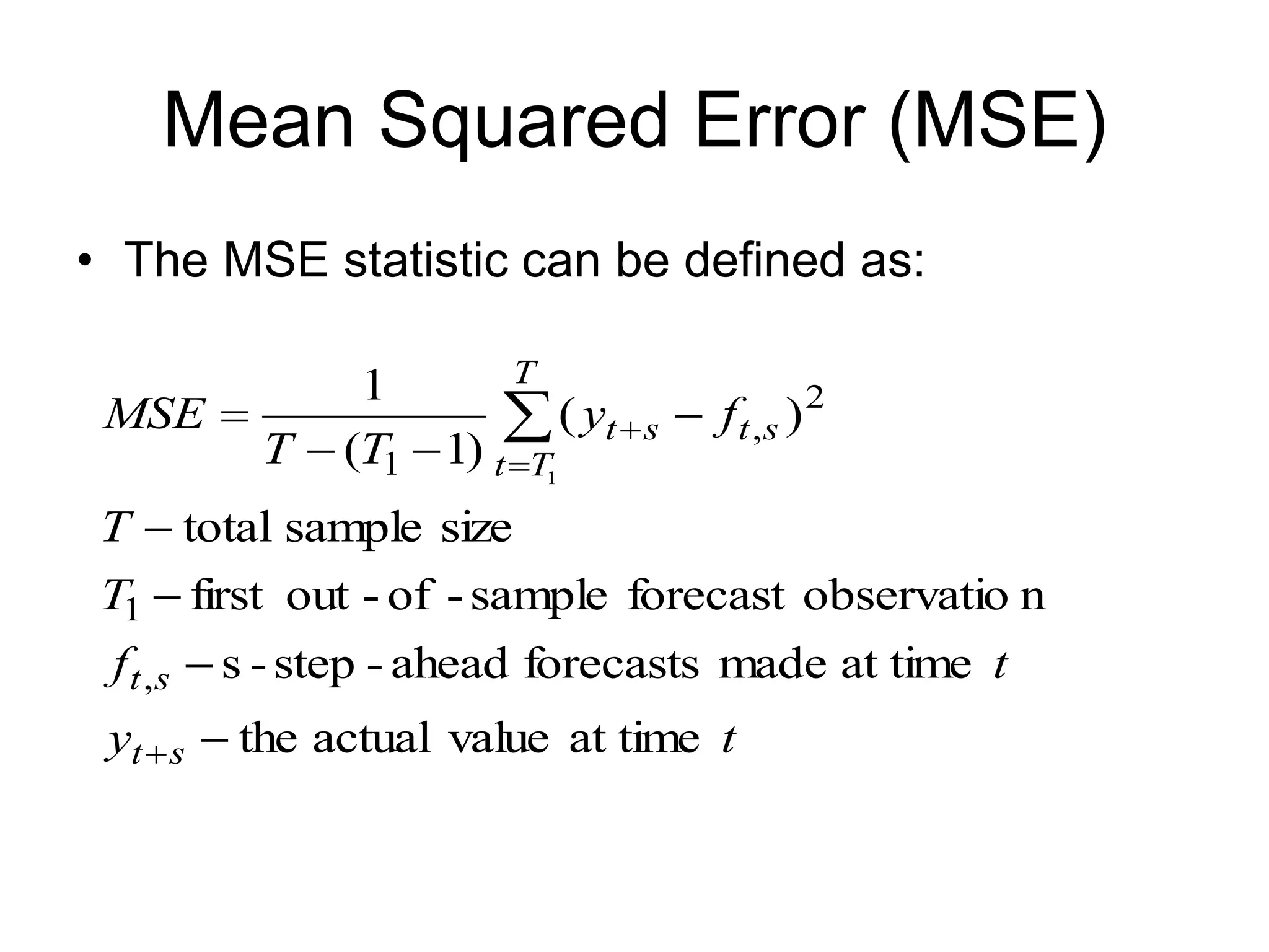 Mean Squared Error (MSE)
• The MSE statistic can be defined as:
t
y
t
f
T
T
f
y
T
T
MSE
s
t
s
t
T
T
t
s
t
s
t
at time
value
actual
the
at time
made
forecasts
ahead
-
step
-
s
n
observatio
forecast
sample
-
of
-
out
first
size
sample
total
)
(
)
1
(
1
,
1
2
,
1 1












 
