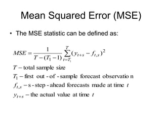 Mean Squared Error (MSE)
• The MSE statistic can be defined as:
t
y
t
f
T
T
f
y
T
T
MSE
s
t
s
t
T
T
t
s
t
s
t
at time
value
actual
the
at time
made
forecasts
ahead
-
step
-
s
n
observatio
forecast
sample
-
of
-
out
first
size
sample
total
)
(
)
1
(
1
,
1
2
,
1 1












 