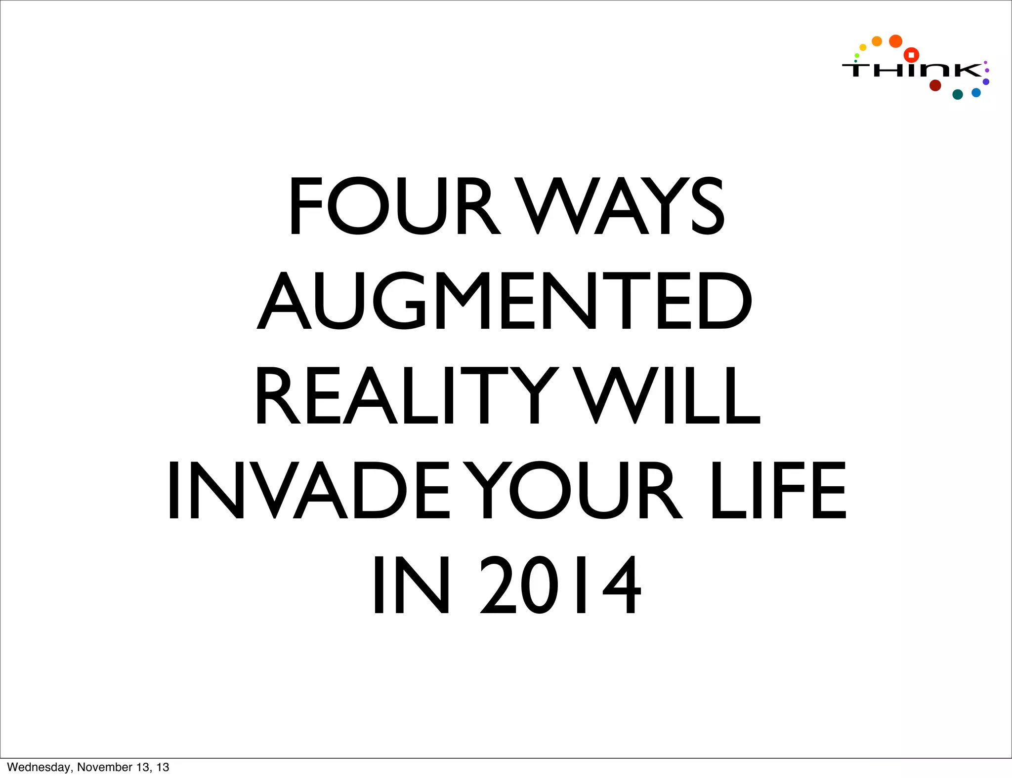 FOUR WAYS
AUGMENTED
REALITY WILL
INVADE YOUR LIFE
IN 2014
Wednesday, November 13, 13

 