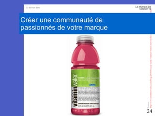 Source  http://www.freshnetworks.com/blog/2010/01/case-study-vitamin-waters-newest-flavour-created-by-facebook-fans/   Créer une communauté de  passionnés de votre marque 
