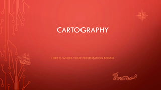 CARTOGRAPHY
HERE IS WHERE YOUR PRESENTATION BEGINS
 