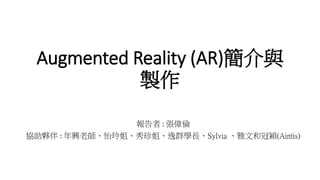 Augmented Reality (AR)簡介與
製作
報告者 : 張偉倫
協助夥伴 : 年興老師、怡玲姐、秀珍姐、逸群學長、Sylvia 、雅文和冠穎(Aintis)
 
