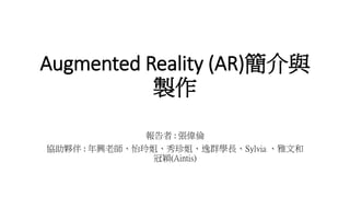 Augmented Reality (AR)簡介與
製作
報告者 : 張偉倫
協助夥伴 : 年興老師、怡玲姐、秀珍姐、逸群學長、Sylvia 、雅文和
冠穎(Aintis)
 