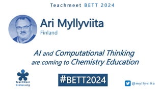 Ari Myllyviita
Finland
Te a c h m e e t B E T T 2 0 2 4
AI and Computational Thinking
are coming to Chemistry Education
@my lly vi i ta
#BETT2024
 