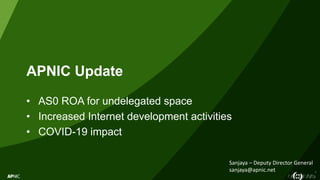 1
APNIC Update
• AS0 ROA for undelegated space
• Increased Internet development activities
• COVID-19 impact
Sanjaya – Deputy Director General
sanjaya@apnic.net
 