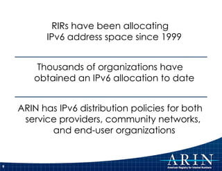 RIRs have been allocating IPv6 address space since 1999 Thousands of organizations have obtained an IPv6 allocation to date ARIN has IPv6 distribution policies for both service providers, community networks,  and end-user organizations 