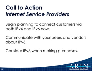 Call to Action Internet Service Providers Begin planning to connect customers via both IPv4 and IPv6 now. Communicate with...