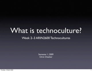 What is technoculture?
                          Week 2–3 ARIN2600 Technocultures



                                    Semester 1, 2009
                                     Chris Chesher




Thursday, 12 March 2009                                      1
 