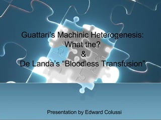 Guattari’s Machinic Heterogenesis: What the? & De Landa’s “Bloodless Transfusion” Presentation by Edward Colussi 