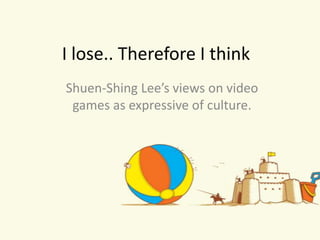 I lose.. Therefore I think
Shuen-Shing Lee’s views on video
 games as expressive of culture.
 
