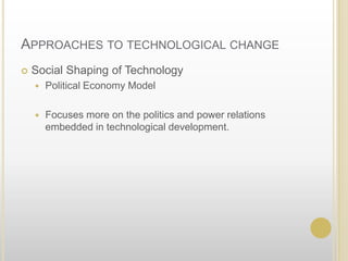 Approaches to technological changeSocial Shaping of TechnologyPolitical Economy ModelFocuses more on the politics and power relations embedded in technological development.