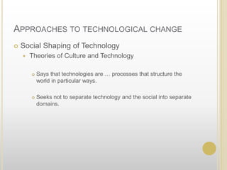 Approaches to technological changeSocial Shaping of TechnologyTheories of Culture and TechnologySays that technologies are … processes that structure the world in particular ways.Seeks not to separate technology and the social into separate domains.