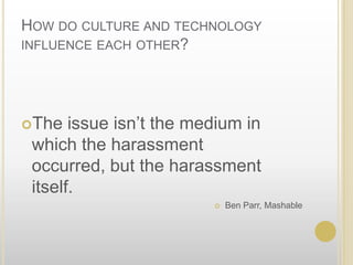How do culture and technology influence each other? The issue isn’t the medium in which the harassment occurred, but the harassment itself.Ben Parr, Mashable