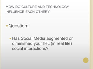 How do culture and technology influence each other? Question:Has Social Media augmented or diminished your IRL (in real life) social interactions?