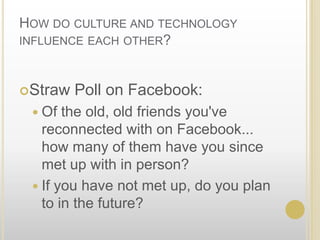 How do culture and technology influence each other? Straw Poll on Facebook:Of the old, old friends you've reconnected with on Facebook... how many of them have you since met up with in person? If you have not met up, do you plan to in the future?