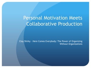 Personal Motivation Meets Collaborative Production Clay Shirky – Here Comes Everybody: The Power of Organizing Without Organizations 