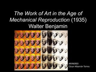 The Work of Art in the Age of Mechanical Reproduction (1935)Walter Benjamin ARIN6903 César Albarrán Torres 