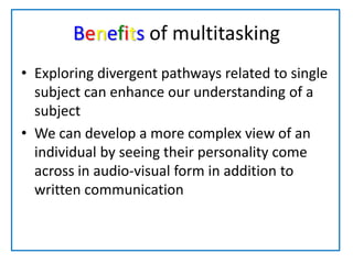 Benefits of multitaskingExploring divergent pathways related to single subject can enhance our understanding of a subjectWe can develop a more complex view of an individual by seeing their personality come across in audio-visual form in addition to written communication