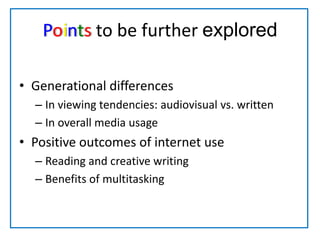 Points to be further exploredGenerational differencesIn viewing tendencies: audiovisual vs. writtenIn overall media usagePositive outcomes of internet use Reading and creative writingBenefits of multitasking