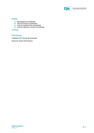 ARINbide-Adaptativo
Versión 1.0 20 / 41
Salidas:
 Retrospectiva actualizada
 Pila de Producto actualizada
 Pila de Impedimentos actualizada
 Lista de defectos y errores actualizada
Técnicas:
Participantes:
Facilitador (R), Equipo de desarrollo
Opcional: Dueño del Producto
 