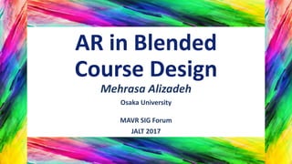 AR in Blended
Course Design
Mehrasa Alizadeh
Osaka University
MAVR SIG Forum
JALT 2017
1
 