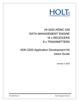 AN-3220 Rev. B Holt Integrated Circuits
HI-3220 ARINC 429
DATA MANAGEMENT ENGINE
16 x RECEIVERS
8 x TRANSMITTERS
ADK-3220 Application Development Kit
Users Guide
January 3, 2022
 