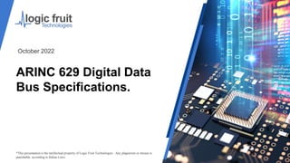 ARINC 629 Digital Data
Bus Specifications.
*This presentation is the intellectual property of Logic Fruit Technologies . Any plagiarism or misuse is
punishable according to Indian Laws.
October 2022
 