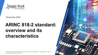 ARINC 818-2 standard:
overview and its
characteristics
*This presentation is the intellectual property of Logic Fruit Technologies . Any plagiarism or misuse is
punishable according to Indian Laws.
December 2022
 