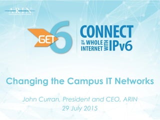 Changing the Campus IT Networks
John Curran, President and CEO, ARIN
29 July 2015
 