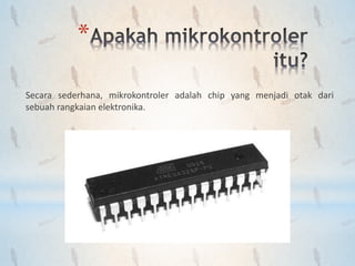 *
Secara sederhana, mikrokontroler adalah chip yang menjadi otak dari
sebuah rangkaian elektronika.
 