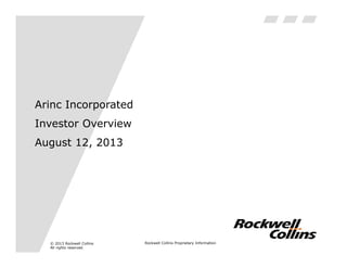 Arinc Incorporated
Investor Overview
August 12, 2013

© 2013 Rockwell Collins
All rights reserved.

Rockwell Collins Proprietary Information

 