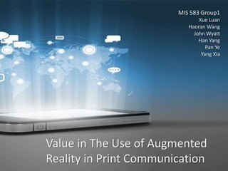Value in The Use of Augmented
Reality in Print Communication
MIS 583 Group1
Xue Luan
Haoran Wang
John Wyatt
Han Yang
Pan Ye
Yang Xia
 