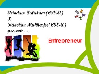 Arindam Talukdar(CSE-A)
&
Kanchan Mukherjee(CSE-A)
presents…

Entrepreneur

 