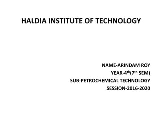 HALDIA INSTITUTE OF TECHNOLOGY
NAME-ARINDAM ROY
YEAR-4th(7th SEM)
SUB-PETROCHEMICAL TECHNOLOGY
SESSION-2016-2020
 