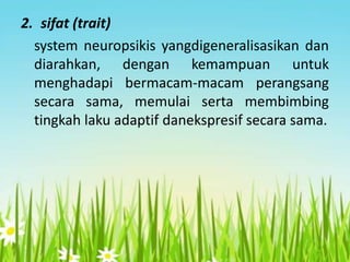 2. sifat (trait)
system neuropsikis yangdigeneralisasikan dan
diarahkan, dengan kemampuan untuk
menghadapi bermacam-macam perangsang
secara sama, memulai serta membimbing
tingkah laku adaptif danekspresif secara sama.

 