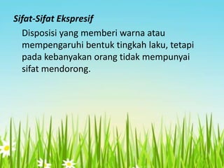 Sifat-Sifat Ekspresif
Disposisi yang memberi warna atau
mempengaruhi bentuk tingkah laku, tetapi
pada kebanyakan orang tidak mempunyai
sifat mendorong.

 