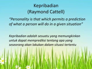 Kepribadian
(Raymond Cattell)
“Personality is that which permits a prediction
of what a person will do in a given situation”
Kepribadian adalah sesuatu yang memungkinkan
untuk dapat memprediksi tentang apa yang
seseorang akan lakukan dalam situasi tertentu

 