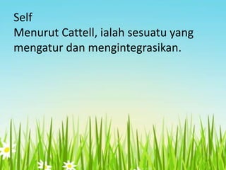 Self
Menurut Cattell, ialah sesuatu yang
mengatur dan mengintegrasikan.

 