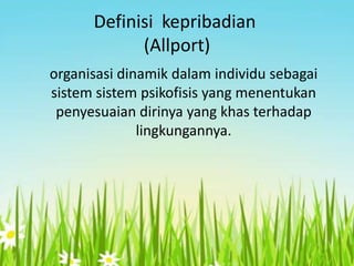 Definisi kepribadian
(Allport)
organisasi dinamik dalam individu sebagai
sistem sistem psikofisis yang menentukan
penyesuaian dirinya yang khas terhadap
lingkungannya.

 
