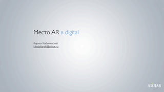 Место AR в digital
Кирилл Кобылянский
k.kobylianski@ailove.ru
 