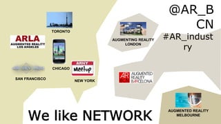 @AR_B
CN
#AR_indust
ry
We like NETWORK
NEW YORK
SAN FRANCISCO
TORONTO
CHICAGO
AUGMENTING REALITY
LONDON
AUGMENTED REALITY
MELBOURNE