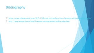 Bibliography
[1] https://www.edsurge.com/news/2015-11-02-how-to-transform-your-classroom-with-augmented-reality
[2] http://www.augment.com/blog/5-reasons-use-augmented-reality-education/
 