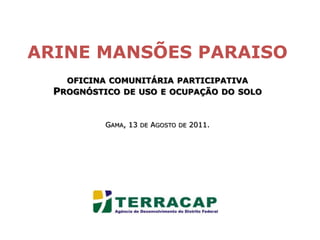 ARINE MANSÕES PARAISOoficina comunitária participativa Prognóstico de uso e ocupação do soloGama, 13de Agosto de 2011. 