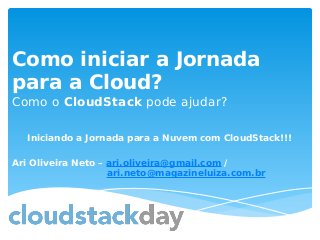 Como iniciar a Jornada
para a Cloud?
Como o CloudStack pode ajudar?
Iniciando a Jornada para a Nuvem com CloudStack!!!
Ari Oliveira Neto – ari.oliveira@gmail.com /
ari.neto@magazineluiza.com.br
 