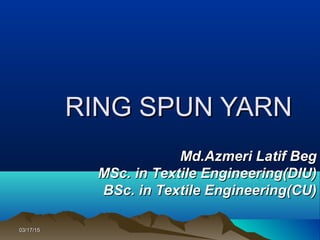 RING SPUN YARNRING SPUN YARN
03/17/1503/17/15
Md.Azmeri Latif BegMd.Azmeri Latif Beg
MSc. in Textile Engineering(DIU)MSc. in Textile Engineering(DIU)
BSc. in Textile Engineering(CU)BSc. in Textile Engineering(CU)
 