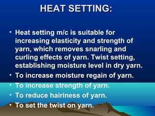 HEAT SETTING:HEAT SETTING:
• Heat setting m/c is suitable for
increasing elasticity and strength of
yarn, which removes snarling and
curling effects of yarn. Twist setting,
establishing moisture level in dry yarn.
• To increase moisture regain of yarn.
• To increase strength of yarn.
• To reduce hairiness of yarn.
• To set the twist on yarn.
 