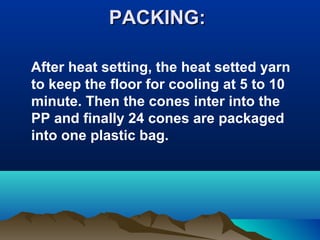 PACKING:PACKING:
After heat setting, the heat setted yarn
to keep the floor for cooling at 5 to 10
minute. Then the cones inter into the
PP and finally 24 cones are packaged
into one plastic bag.
 