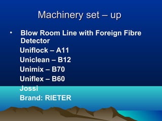 Machinery set – upMachinery set – up
• Blow Room Line with Foreign Fibre
Detector
Uniflock – A11
Uniclean – B12
Unimix – B70
Uniflex – B60
Jossi
Brand: RIETER
 